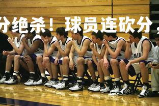杏彩体育app-三分绝杀！球员连砍分，助球队逆转取胜，投三分的球员