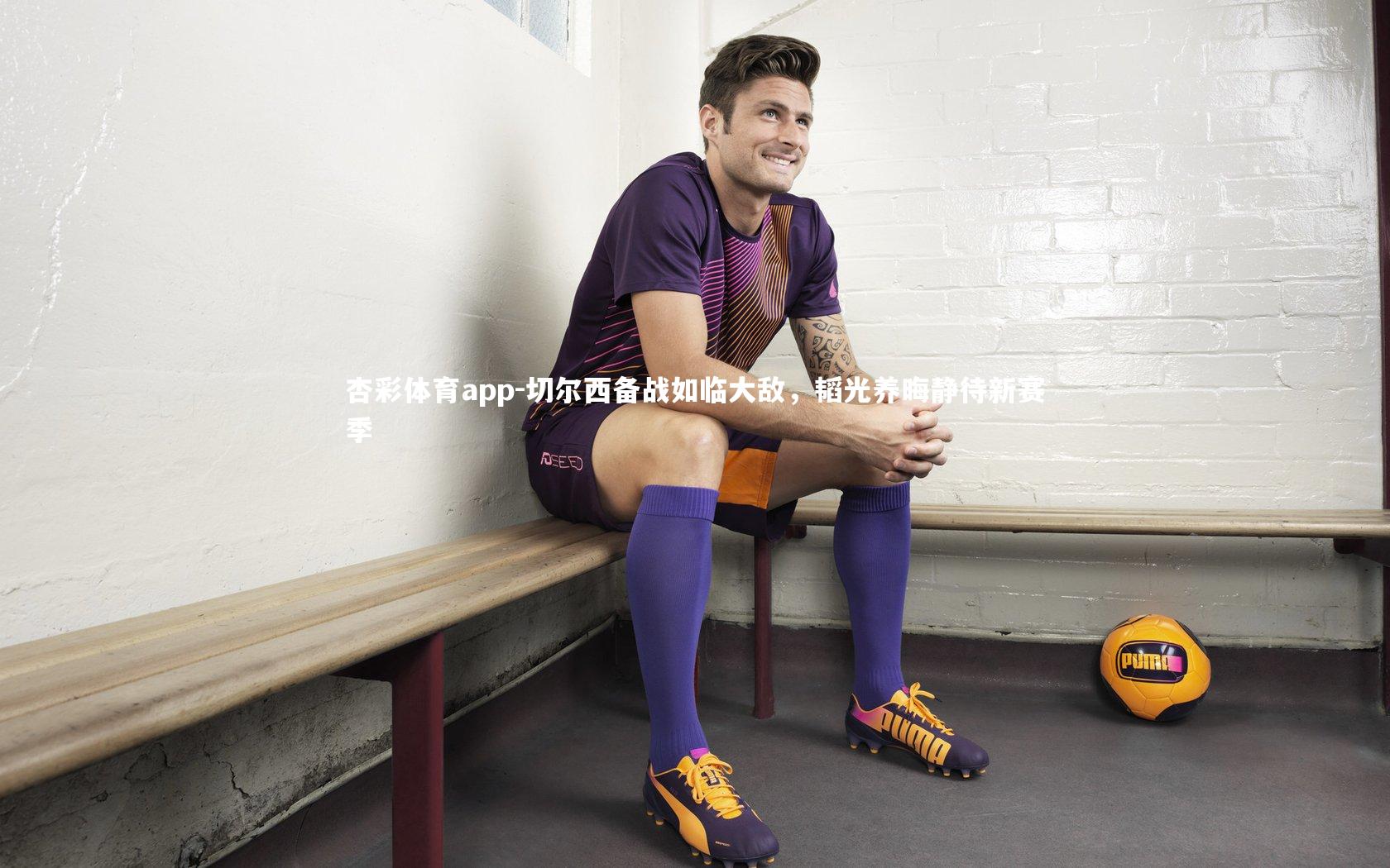 杏彩体育app-切尔西备战如临大敌，韬光养晦静待新赛季