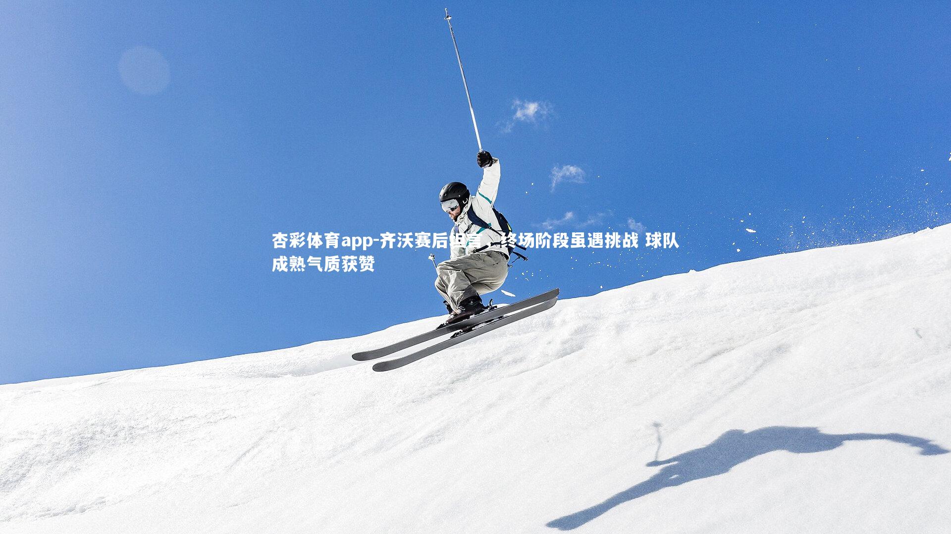 杏彩体育app-齐沃赛后坦言，终场阶段虽遇挑战 球队成熟气质获赞